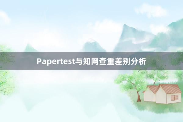 Papertest与知网查重差别分析