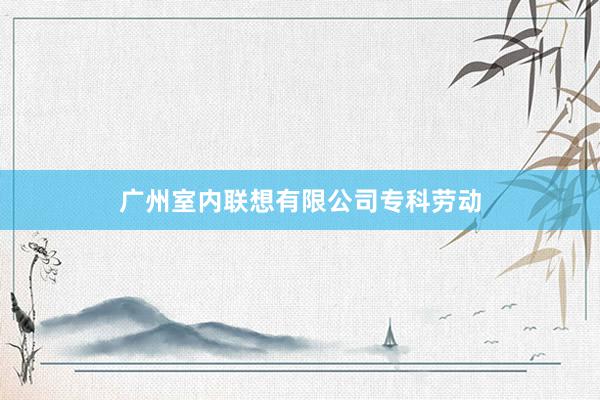 广州室内联想有限公司专科劳动