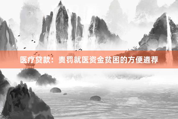 医疗贷款:责罚就医资金贫困的方便遴荐