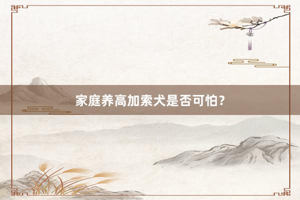 家庭养高加索犬是否可怕？